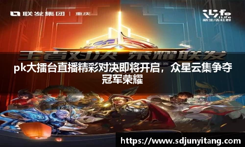 pk大擂台直播精彩对决即将开启，众星云集争夺冠军荣耀