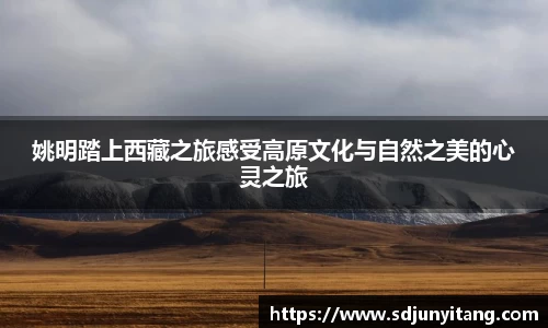 姚明踏上西藏之旅感受高原文化与自然之美的心灵之旅
