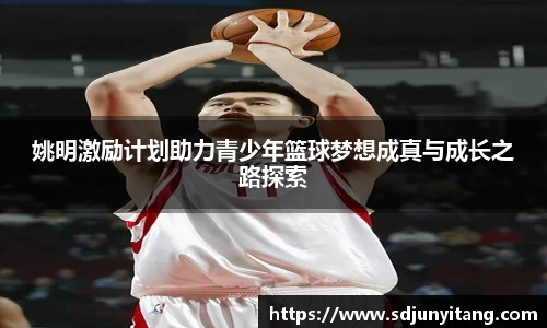 姚明激励计划助力青少年篮球梦想成真与成长之路探索