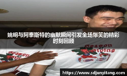 姚明与阿泰斯特的幽默瞬间引发全场爆笑的精彩时刻回顾