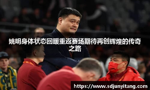 姚明身体状态回暖重返赛场期待再创辉煌的传奇之路