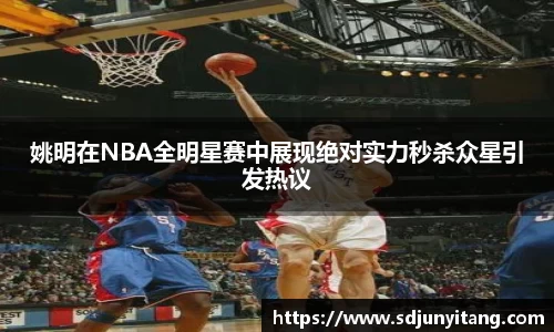 姚明在NBA全明星赛中展现绝对实力秒杀众星引发热议