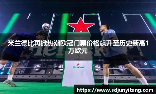 米兰德比再掀热潮欧冠门票价格飙升至历史新高1万欧元