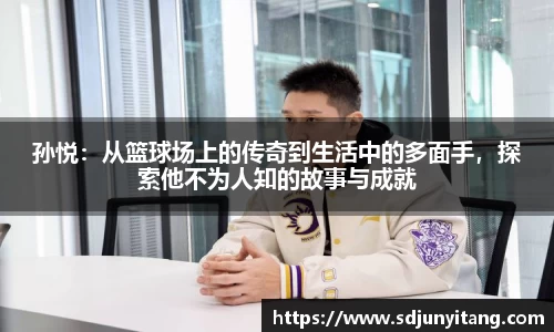 孙悦：从篮球场上的传奇到生活中的多面手，探索他不为人知的故事与成就