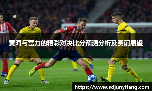 黄海与富力的精彩对决比分预测分析及赛前展望
