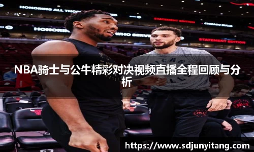 NBA骑士与公牛精彩对决视频直播全程回顾与分析
