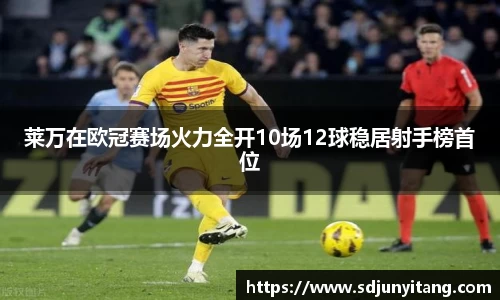 莱万在欧冠赛场火力全开10场12球稳居射手榜首位