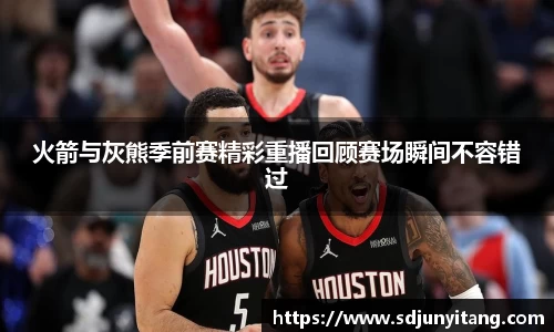 火箭与灰熊季前赛精彩重播回顾赛场瞬间不容错过