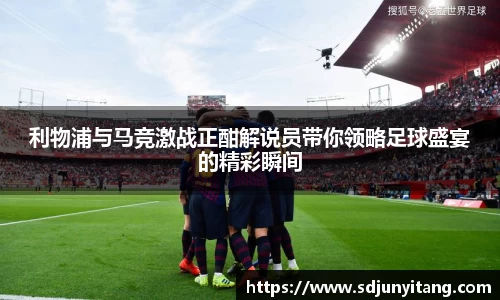利物浦与马竞激战正酣解说员带你领略足球盛宴的精彩瞬间