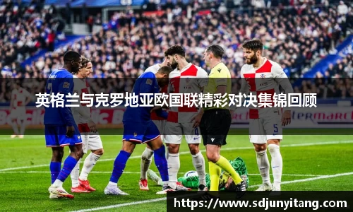 英格兰与克罗地亚欧国联精彩对决集锦回顾