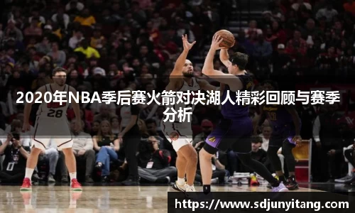 2020年NBA季后赛火箭对决湖人精彩回顾与赛季分析