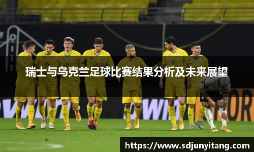 瑞士与乌克兰足球比赛结果分析及未来展望