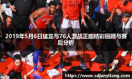 2019年5月6日猛龙与76人激战正酣精彩回顾与赛后分析