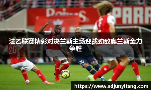 法乙联赛精彩对决兰斯主场迎战劲敌奥兰斯全力争胜