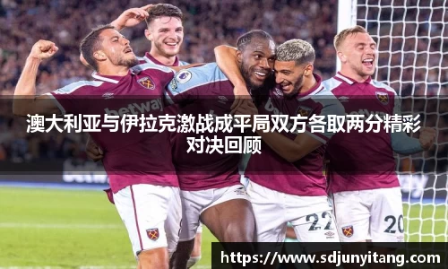 澳大利亚与伊拉克激战成平局双方各取两分精彩对决回顾