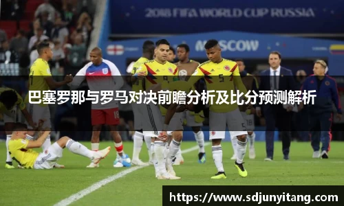 巴塞罗那与罗马对决前瞻分析及比分预测解析