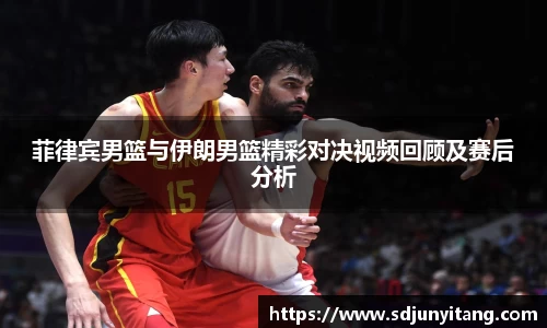 菲律宾男篮与伊朗男篮精彩对决视频回顾及赛后分析
