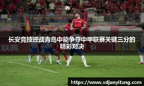 长安竞技迎战青岛中能争夺中甲联赛关键三分的精彩对决