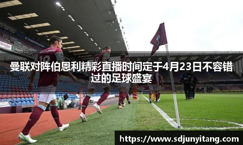 曼联对阵伯恩利精彩直播时间定于4月23日不容错过的足球盛宴