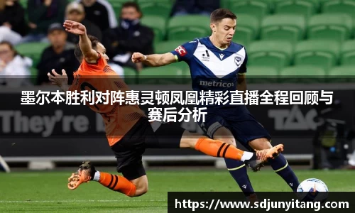 墨尔本胜利对阵惠灵顿凤凰精彩直播全程回顾与赛后分析