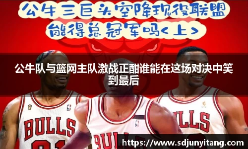 公牛队与篮网主队激战正酣谁能在这场对决中笑到最后