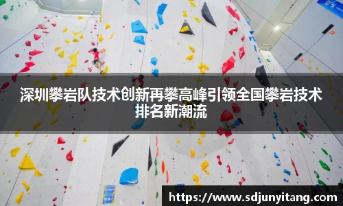 深圳攀岩队技术创新再攀高峰引领全国攀岩技术排名新潮流